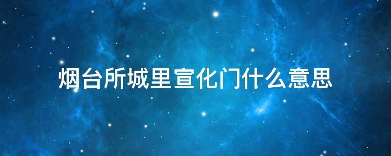 烟台所城里宣化门什么意思 烟台宣化门在哪里