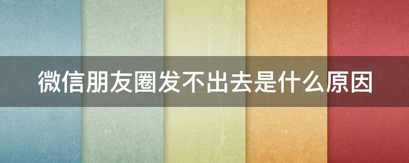 微信朋友圈发不出去是什么原因 微信朋友圈发不出去是什么原因苹果