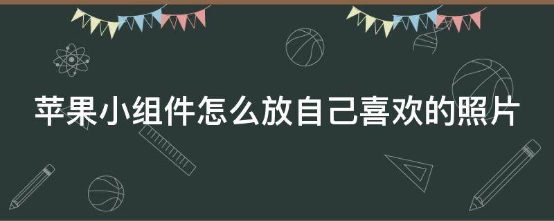 苹果小组件怎么放自己喜欢的照片 苹果小组件怎么放自己喜欢的照片ios15