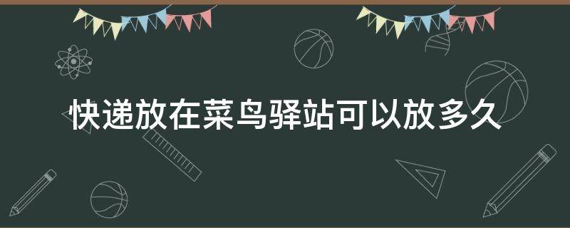 快递放在菜鸟驿站可以放多久 快递放在菜鸟驿站可以放多久被退回