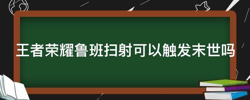 王者荣耀鲁班扫射可以触发末世吗 鲁班的扫射可以触动末世的被动效果吗