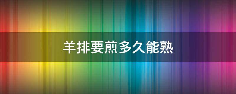 羊排要煎多久能熟 羊排一般煎多久能熟