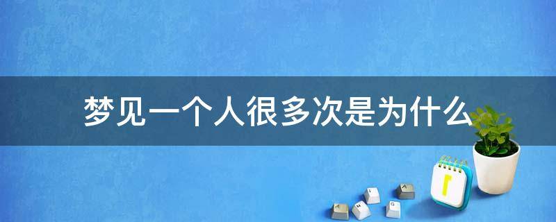 梦见一个人很多次是为什么（为什么会梦见一个人那么多次）