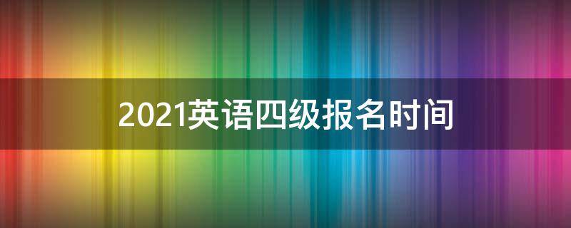 2021英语四级报名时间 2021英语四级报名时间上半年