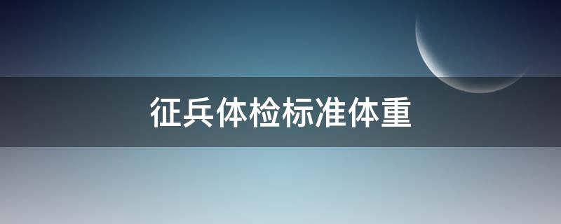 征兵体检标准体重（征兵体检标准体重是多少）