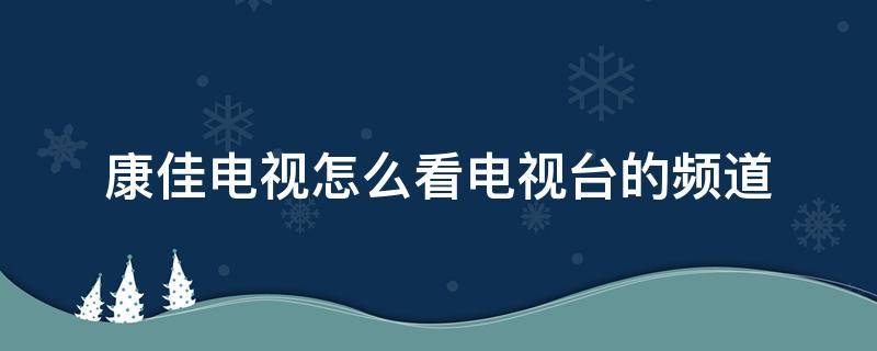 康佳电视怎么看电视台的频道 康佳电视怎么看电视台的频道电视怎么能找到电视频道