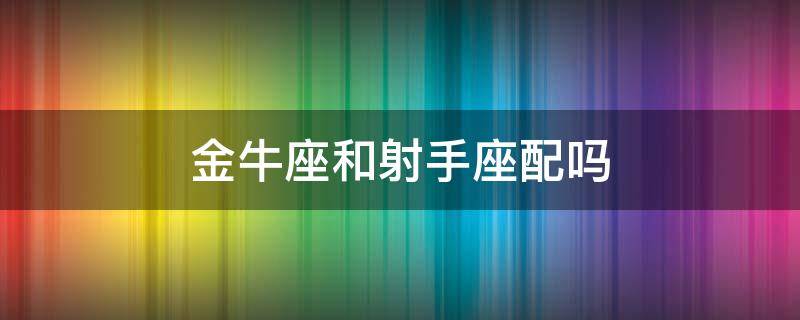 金牛座和射手座配吗（金牛座和射手座配吗?）