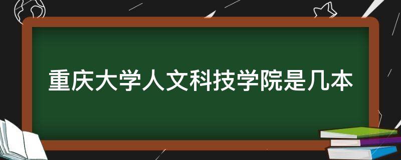 重庆大学人文科技学院是几本 重庆人文科技学院是几本的