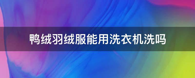 鸭绒羽绒服能用洗衣机洗吗 羽绒服能用洗衣机洗吗