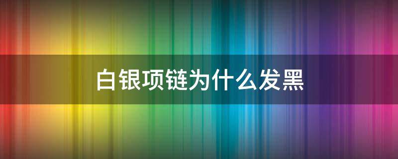 白银项链为什么发黑（银项链变黑是为什么）