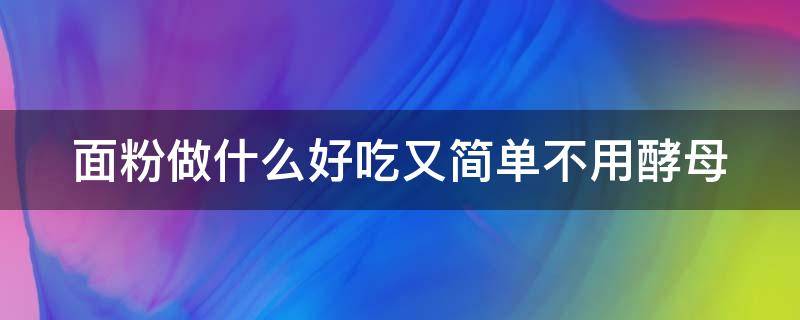 面粉做什么好吃又简单不用酵母 面粉做什么好吃又简单不用酵母发面