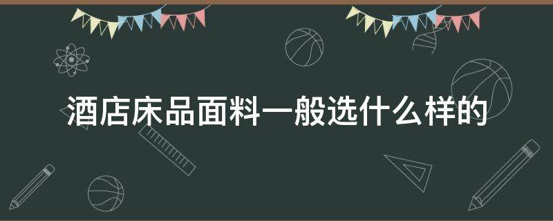 酒店床品面料一般选什么样的 床品选择什么面料