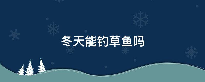 冬天能钓草鱼吗 冬天能钓草鱼吗家养