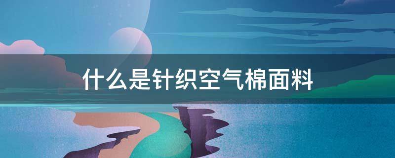 什么是针织空气棉面料 针织棉和空气棉的区别