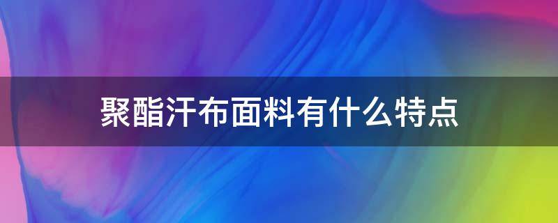 聚酯汗布面料有什么特点（汗布是什么面料优缺点）