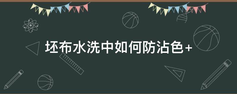 坯布水洗中如何防沾色（布料怎么浆洗）