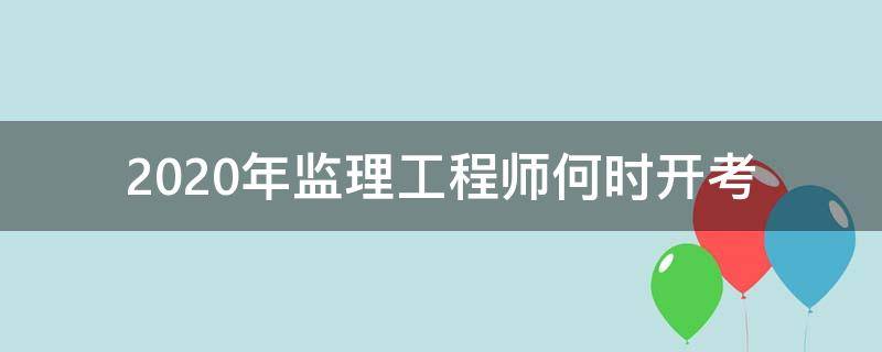 2020年监理工程师何时开考（2020监理工程师考试科目及时间）