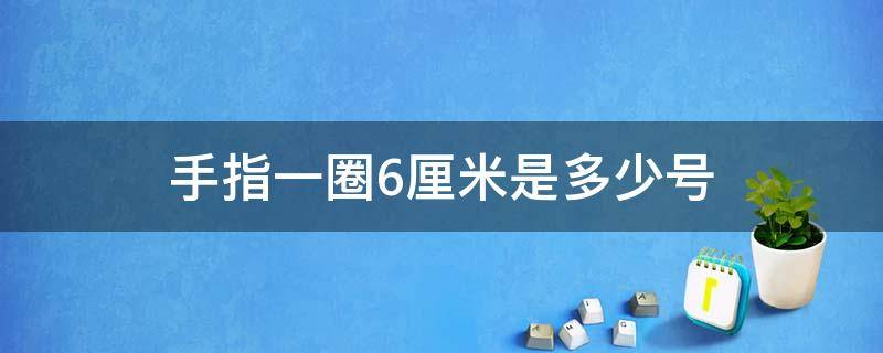 手指一圈6厘米是多少号（手指一圈6厘米是多少号戒指）