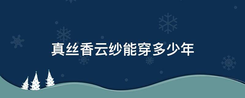 真丝香云纱能穿多少年 香云纱一般穿几年