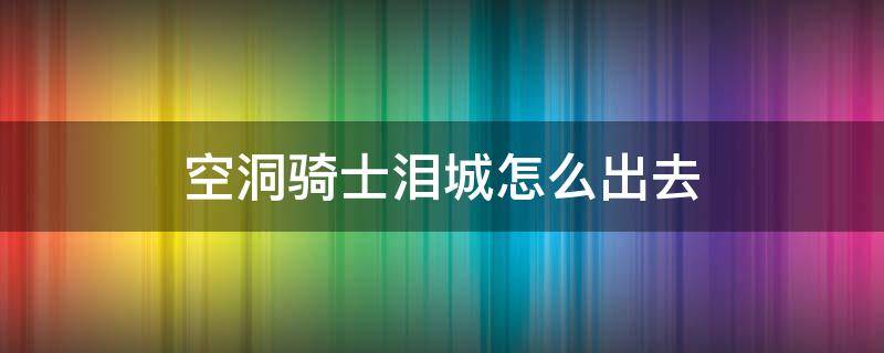 空洞骑士泪城怎么出去（空洞骑士泪水之城怎么过）