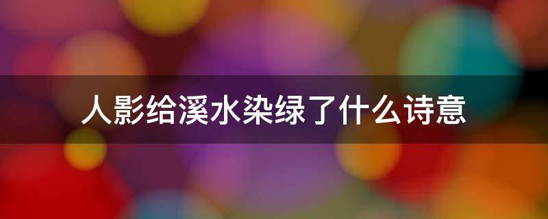 人影给溪水染绿了什么诗意 人影给溪水染绿了诗意是什么