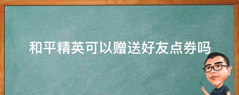 和平精英可以赠送好友点券吗（和平精英怎么赠送好友点券?）