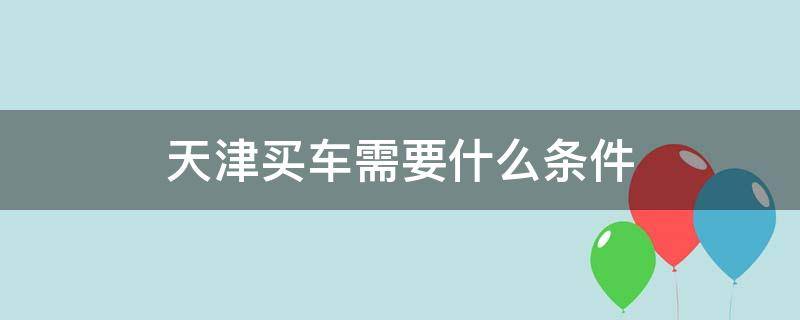 天津买车需要什么条件（天津买车需要什么条件可以上牌）