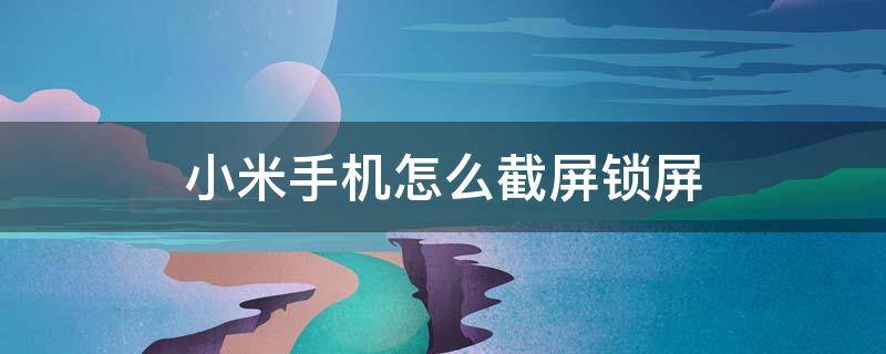 小米手机怎么截屏锁屏 小米手机怎么截动态屏