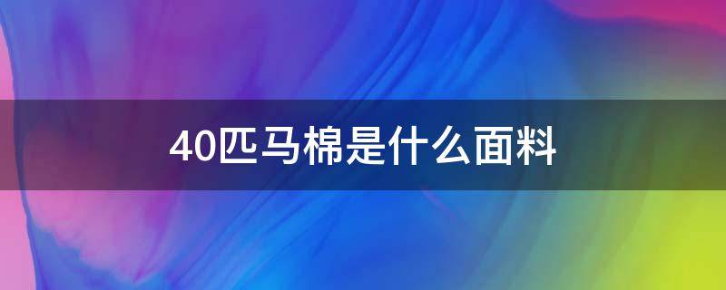 40匹马棉是什么面料 四十匹马棉是什么质量的面料?