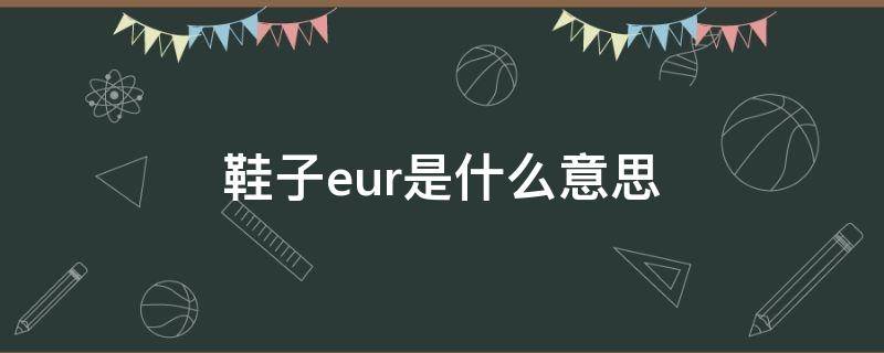 鞋子eur是什么意思（鞋子br是什么意思）