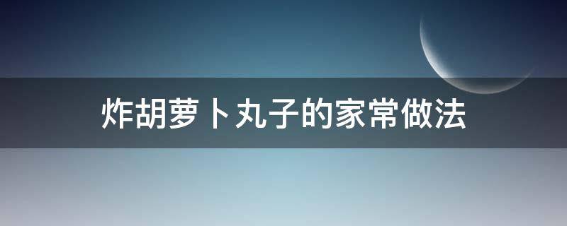 炸胡萝卜丸子的家常做法（炸萝卜胡萝卜丸子的做法窍门）