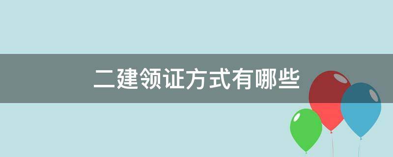 二建领证方式有哪些（二建领证需要什么材料）