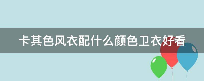 卡其色风衣配什么颜色卫衣好看 卡其色风衣配什么颜色卫衣好看呢