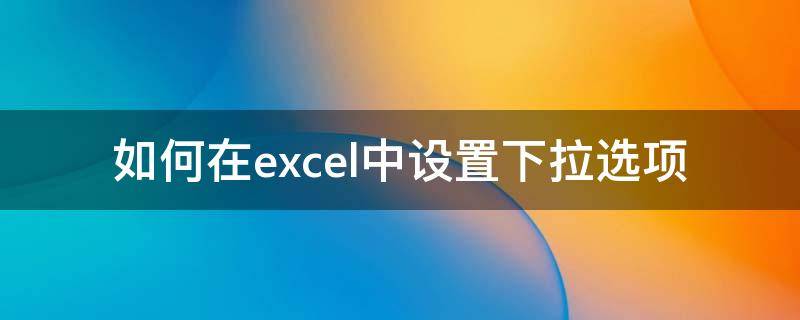 如何在excel中设置下拉选项（如何在excel中设置下拉选项颜色）