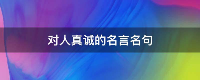 对人真诚的名言名句 有关于真诚的名言佳句有什么