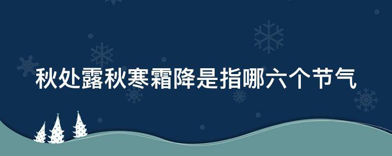 秋处露秋寒霜降是指哪六个节气（秋处露秋寒霜降是指哪六个节气什么名言）