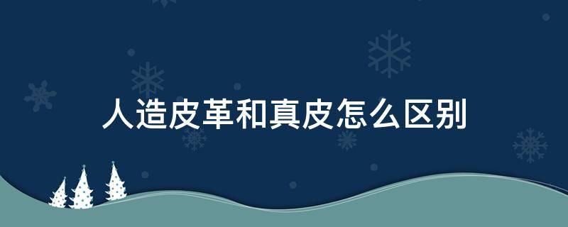 人造皮革和真皮怎么区别 皮革是真皮还是人造皮