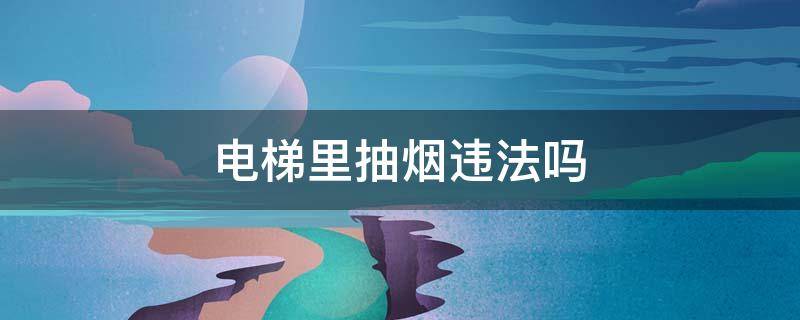 电梯里抽烟违法吗 电梯里抽烟算违法吗