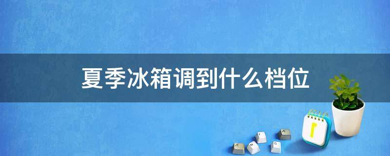 夏季冰箱调到什么档位 夏天冰箱应该调到什么档位