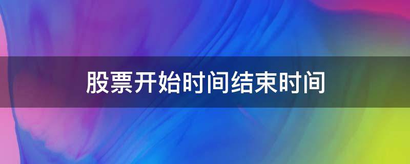 股票开始时间结束时间 股票什么时间结束