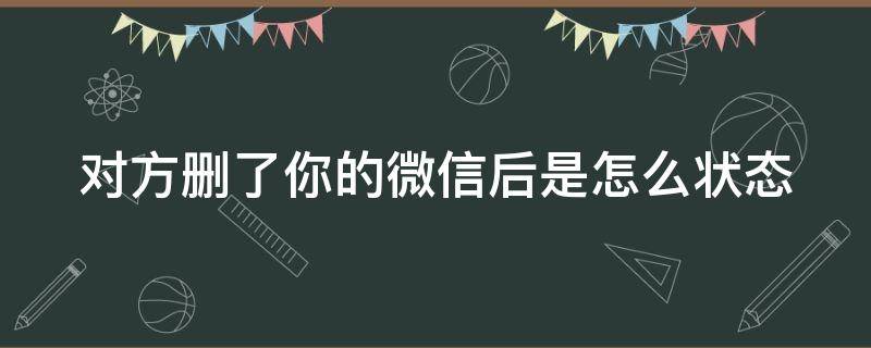 对方删了你的微信后是怎么状态（对方删除了你的微信是什么意思）