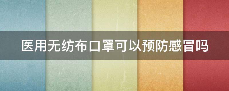 医用无纺布口罩可以预防感冒吗（医用无纺布口罩可以预防感冒吗视频）