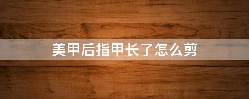 美甲后指甲长了怎么剪 美甲后指甲长长了自己怎么修剪