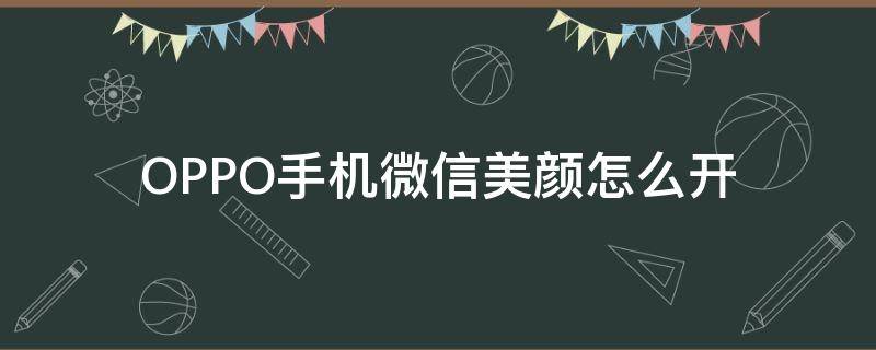 OPPO手机微信美颜怎么开 oppo手机如何微信开美颜