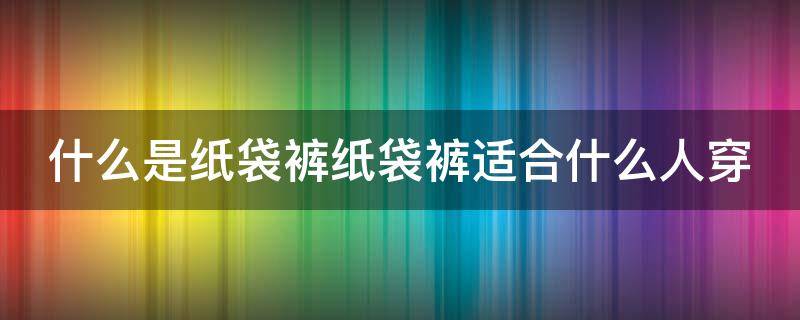 什么是纸袋裤纸袋裤适合什么人穿 纸袋裤适合什么身材