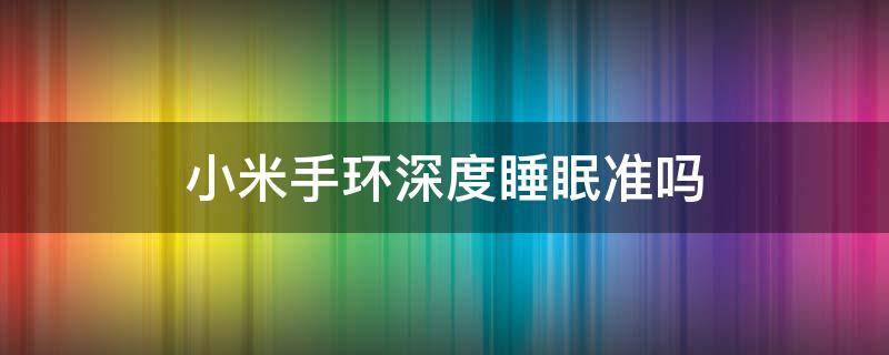 小米手环深度睡眠准吗 小米手环测深睡眠时间准吗