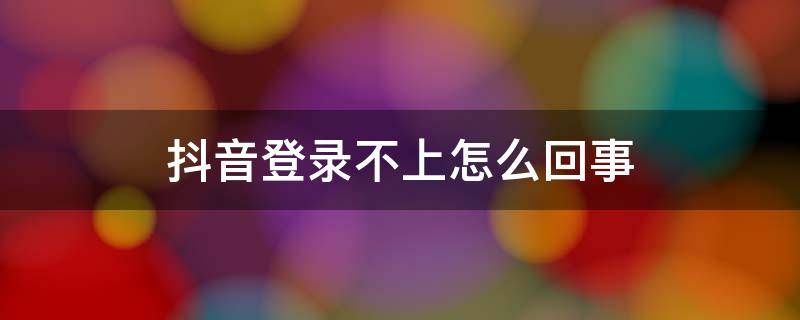 抖音登录不上怎么回事 抖音登录不上咋办