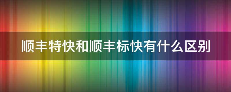 顺丰特快和顺丰标快有什么区别 顺丰特快和标快一样吗