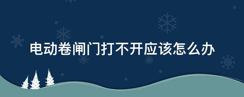 电动卷闸门打不开应该怎么办（电动卷闸门打不开怎么办?）