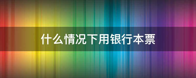 什么情况下用银行本票 什么情况下使用银行本票